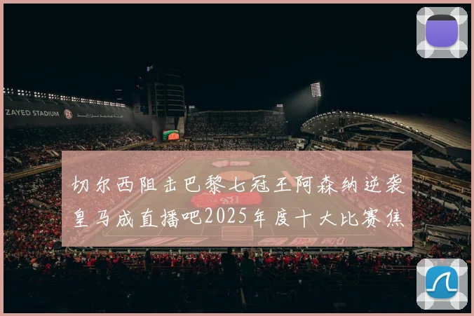 切尔西阻击巴黎七冠王阿森纳逆袭皇马成直播吧2025年度十大比赛焦点