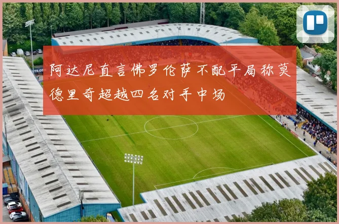 阿达尼直言佛罗伦萨不配平局称莫德里奇超越四名对手中场