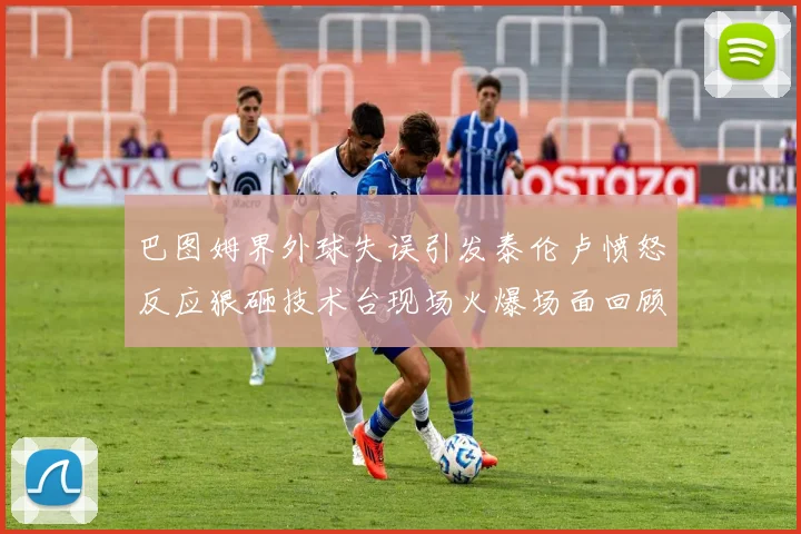 巴图姆界外球失误引发泰伦卢愤怒反应狠砸技术台现场火爆场面回顾