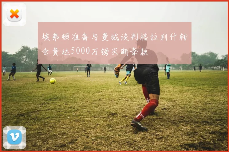 埃弗顿准备与曼城谈判格拉利什转会费达5000万镑买断条款