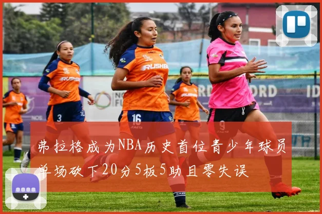 弗拉格成为NBA历史首位青少年球员单场砍下20分5板5助且零失误