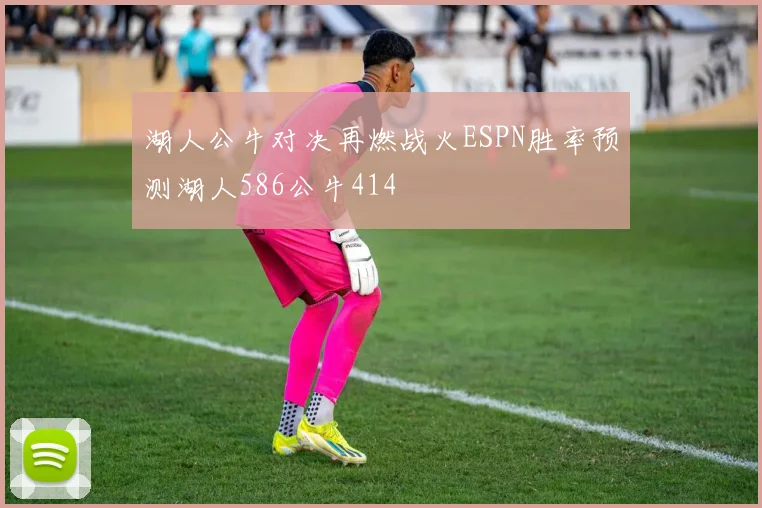 湖人公牛对决再燃战火ESPN胜率预测湖人586公牛414