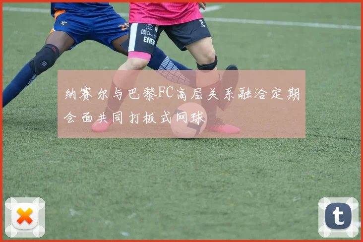 纳赛尔与巴黎FC高层关系融洽定期会面共同打板式网球