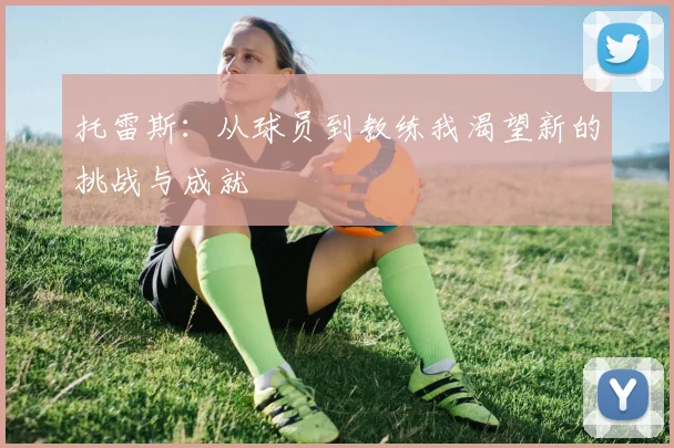 托雷斯：从球员到教练我渴望新的挑战与成就