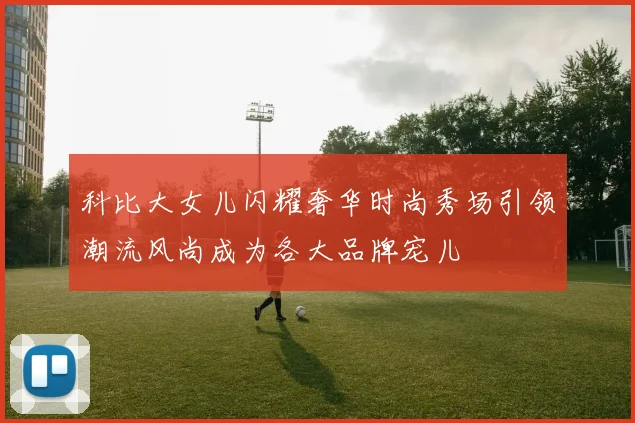 科比大女儿闪耀奢华时尚秀场引领潮流风尚成为各大品牌宠儿