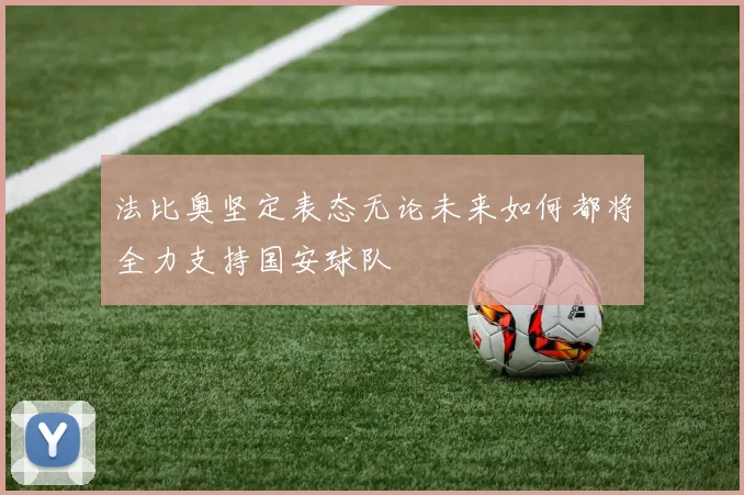 法比奥坚定表态无论未来如何都将全力支持国安球队