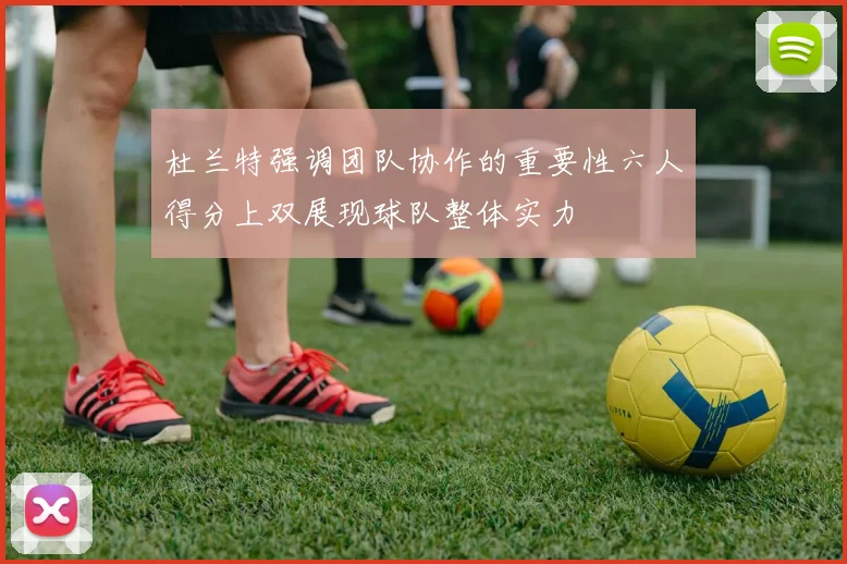 杜兰特强调团队协作的重要性六人得分上双展现球队整体实力