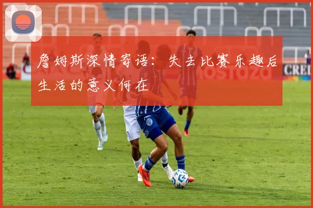 詹姆斯深情寄语：失去比赛乐趣后生活的意义何在