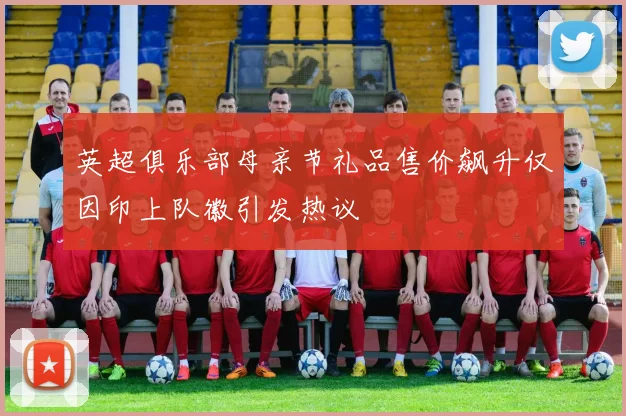 英超俱乐部母亲节礼品售价飙升仅因印上队徽引发热议