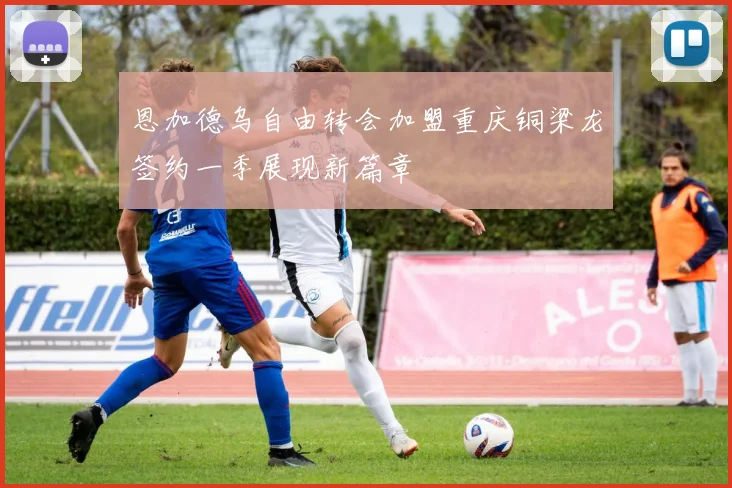 恩加德乌自由转会加盟重庆铜梁龙签约一季展现新篇章
