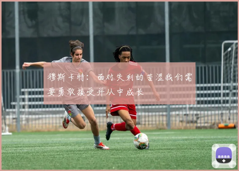 穆斯卡特：面对失利的苦涩我们需要勇敢接受并从中成长