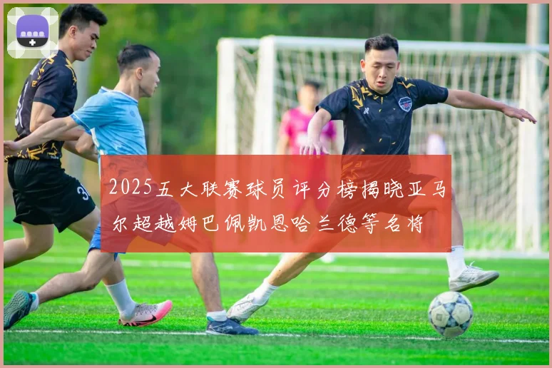 2025五大联赛球员评分榜揭晓亚马尔超越姆巴佩凯恩哈兰德等名将