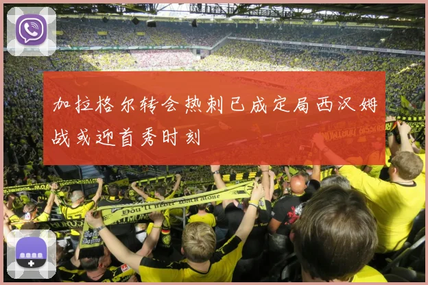 加拉格尔转会热刺已成定局西汉姆战或迎首秀时刻