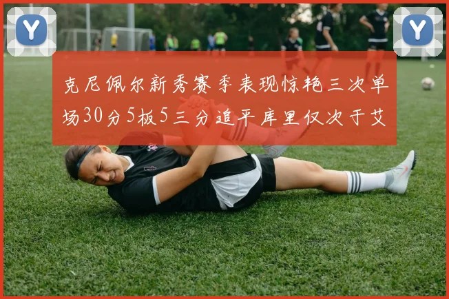 克尼佩尔新秀赛季表现惊艳三次单场30分5板5三分追平库里仅次于艾弗森
