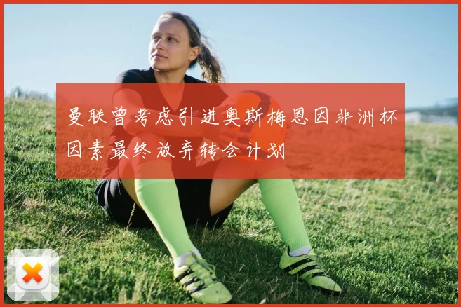 曼联曾考虑引进奥斯梅恩因非洲杯因素最终放弃转会计划