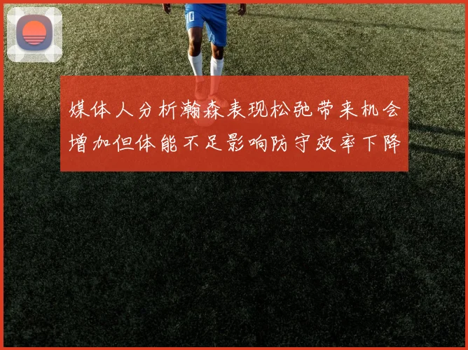 媒体人分析瀚森表现松弛带来机会增加但体能不足影响防守效率下降