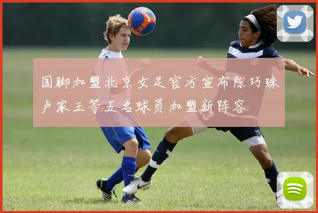 国脚加盟北京女足官方宣布陈巧珠卢家玉等五名球员加盟新阵容