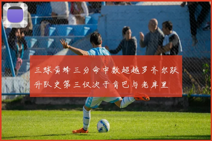 三球黄蜂三分命中数超越罗齐尔跃升队史第三仅次于肯巴与老库里