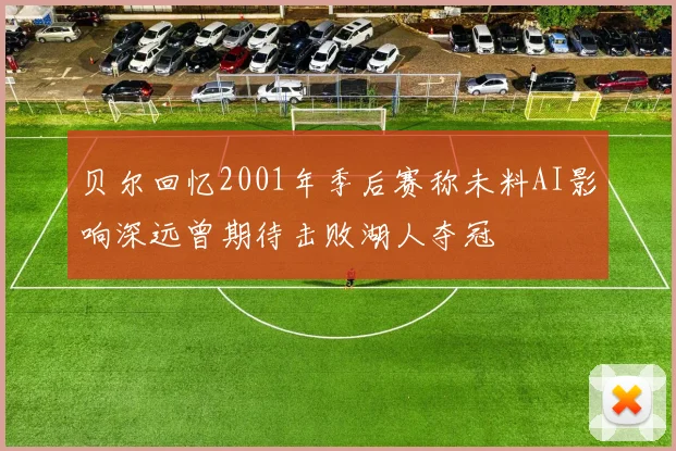 贝尔回忆2001年季后赛称未料AI影响深远曾期待击败湖人夺冠