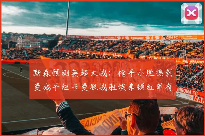 默森预测英超大战：枪手小胜热刺曼城平纽卡曼联战胜埃弗顿红军有望取胜