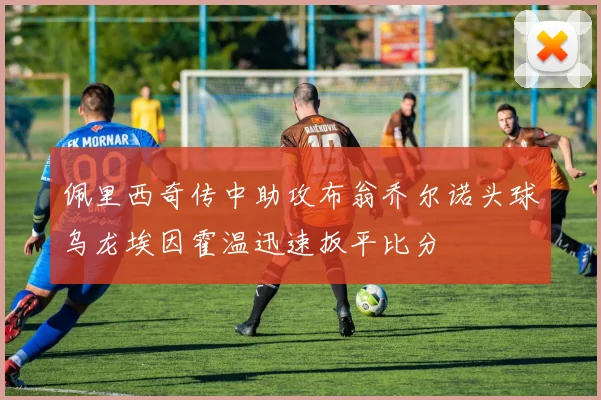 佩里西奇传中助攻布翁乔尔诺头球乌龙埃因霍温迅速扳平比分