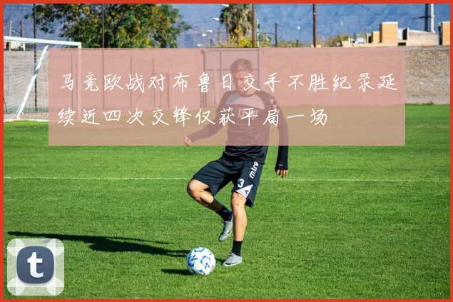 马竞欧战对布鲁日交手不胜纪录延续近四次交锋仅获平局一场