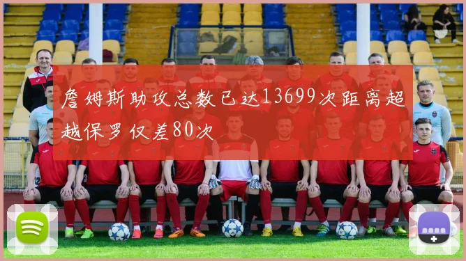 詹姆斯助攻总数已达13699次距离超越保罗仅差80次