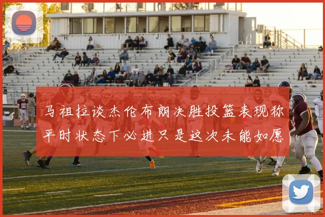 马祖拉谈杰伦布朗决胜投篮表现称平时状态下必进只是这次未能如愿