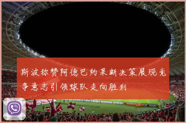 斯波称赞阿德巴约果断决策展现竞争意志引领球队走向胜利