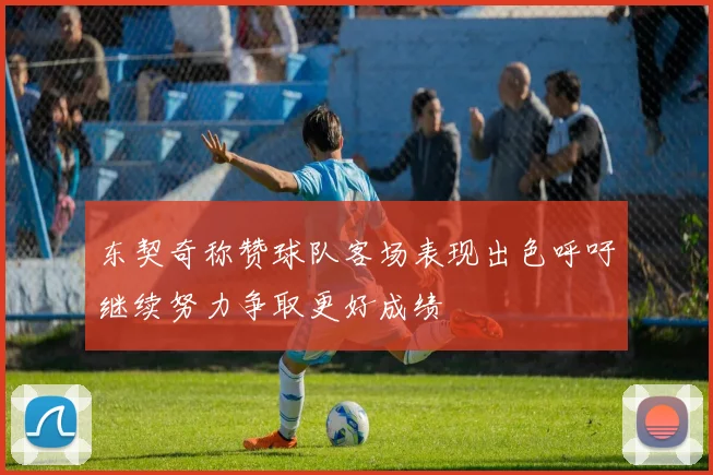 东契奇称赞球队客场表现出色呼吁继续努力争取更好成绩