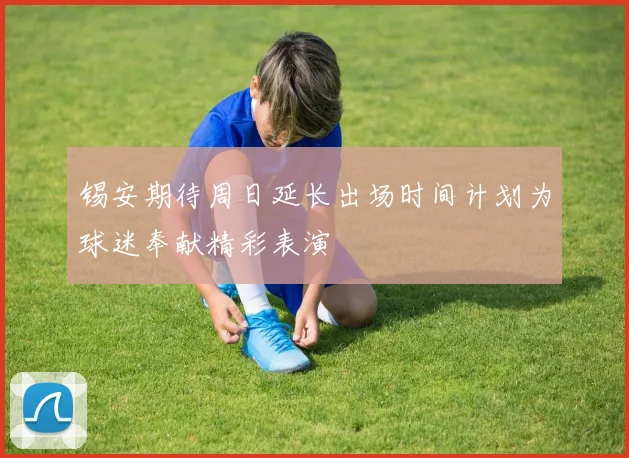 锡安期待周日延长出场时间计划为球迷奉献精彩表演