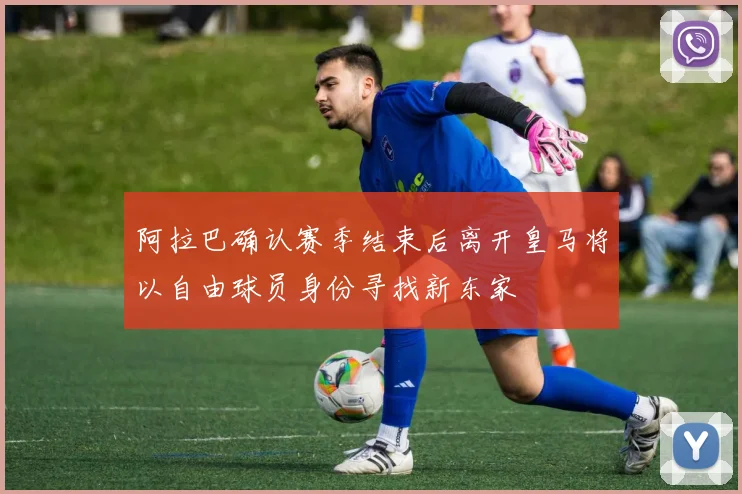阿拉巴确认赛季结束后离开皇马将以自由球员身份寻找新东家