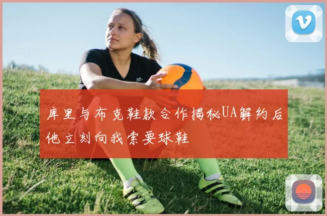库里与布克鞋款合作揭秘UA解约后他立刻向我索要球鞋