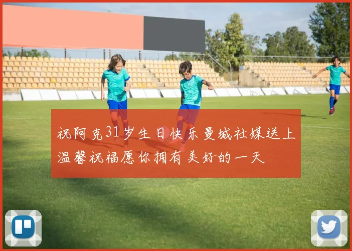 祝阿克31岁生日快乐曼城社媒送上温馨祝福愿你拥有美好的一天