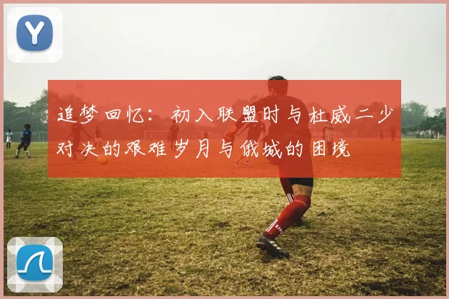 追梦回忆：初入联盟时与杜威二少对决的艰难岁月与俄城的困境