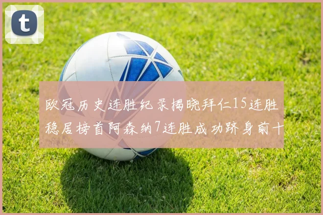 欧冠历史连胜纪录揭晓拜仁15连胜稳居榜首阿森纳7连胜成功跻身前十