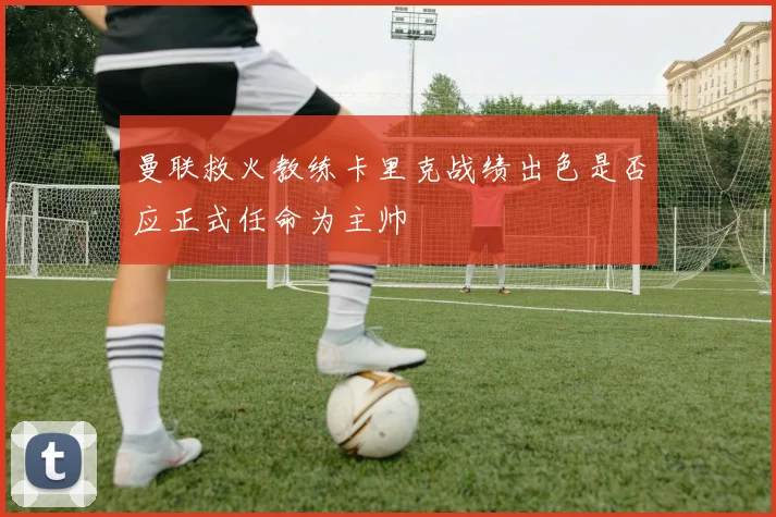 曼联救火教练卡里克战绩出色是否应正式任命为主帅