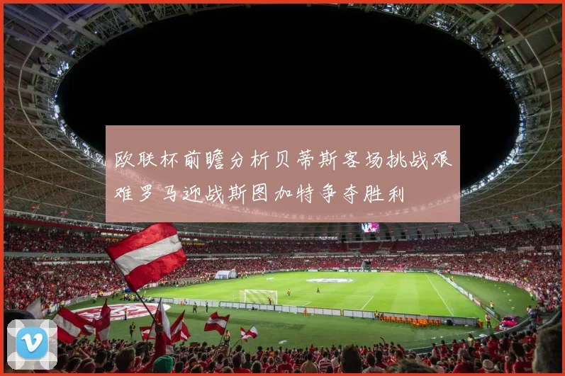 欧联杯前瞻分析贝蒂斯客场挑战艰难罗马迎战斯图加特争夺胜利