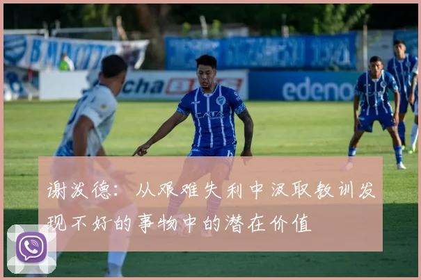 谢泼德：从艰难失利中汲取教训发现不好的事物中的潜在价值