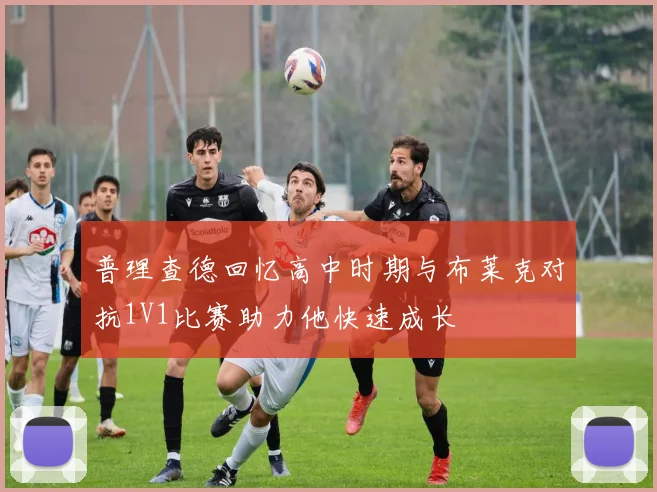 普理查德回忆高中时期与布莱克对抗1V1比赛助力他快速成长