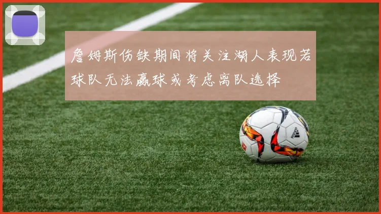 詹姆斯伤缺期间将关注湖人表现若球队无法赢球或考虑离队选择