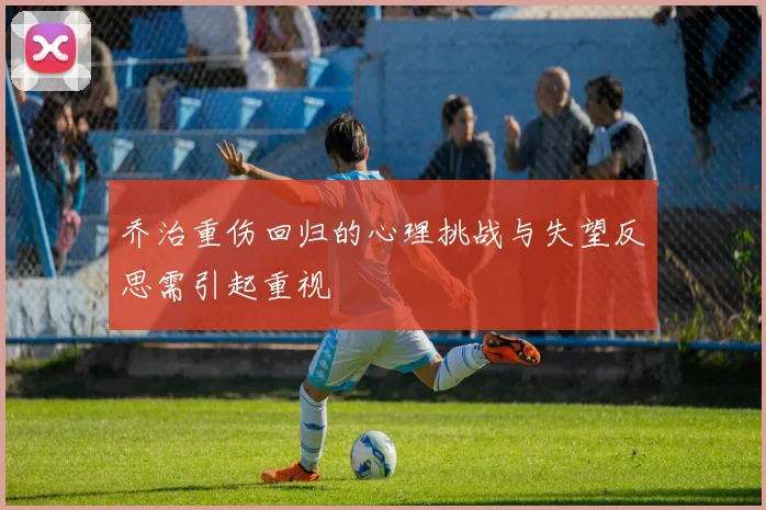 乔治重伤回归的心理挑战与失望反思需引起重视