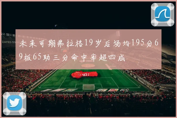 未来可期弗拉格19岁后场均195分69板65助三分命中率超四成