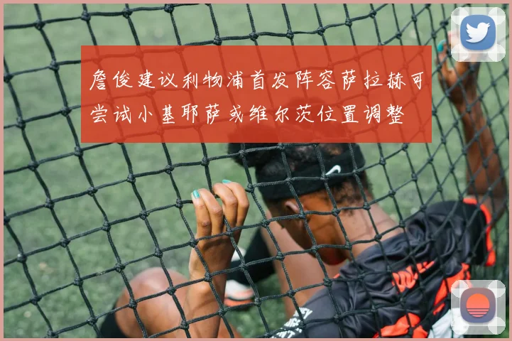 詹俊建议利物浦首发阵容萨拉赫可尝试小基耶萨或维尔茨位置调整