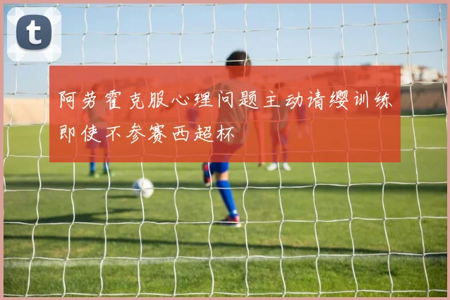 阿劳霍克服心理问题主动请缨训练即使不参赛西超杯