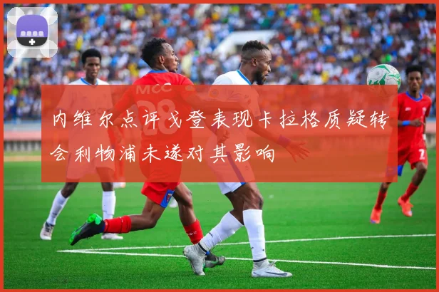 内维尔点评戈登表现卡拉格质疑转会利物浦未遂对其影响