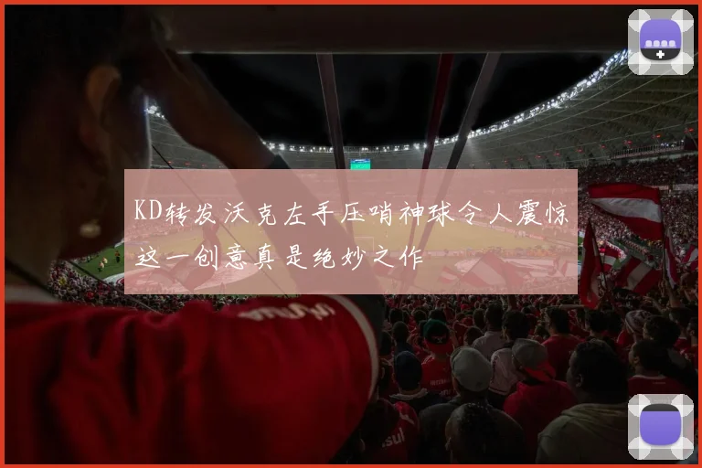 KD转发沃克左手压哨神球令人震惊这一创意真是绝妙之作