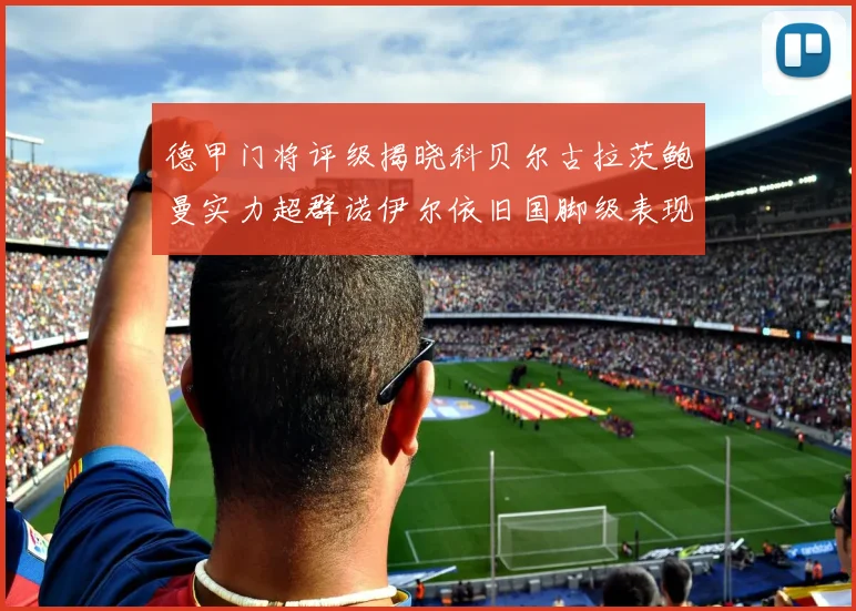 德甲门将评级揭晓科贝尔古拉茨鲍曼实力超群诺伊尔依旧国脚级表现引关注