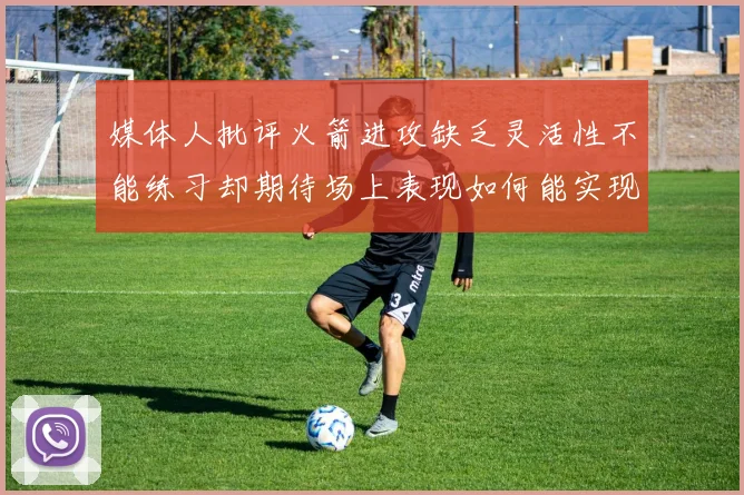 媒体人批评火箭进攻缺乏灵活性不能练习却期待场上表现如何能实现