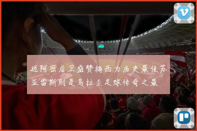 迈阿密后卫盛赞梅西为历史最佳苏亚雷斯则是乌拉圭足球传奇之最